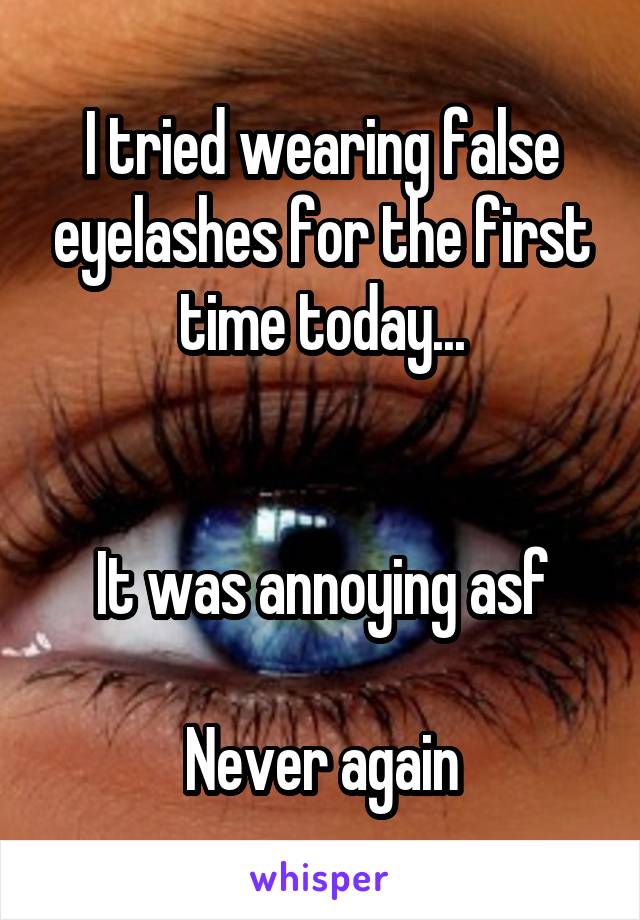 I tried wearing false eyelashes for the first time today...


It was annoying asf

Never again