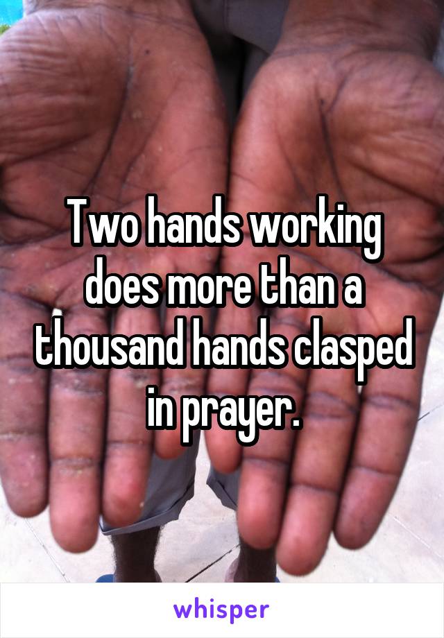 Two hands working does more than a thousand hands clasped in prayer.