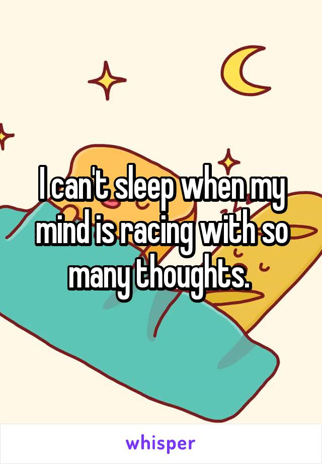 I can't sleep when my mind is racing with so many thoughts. 