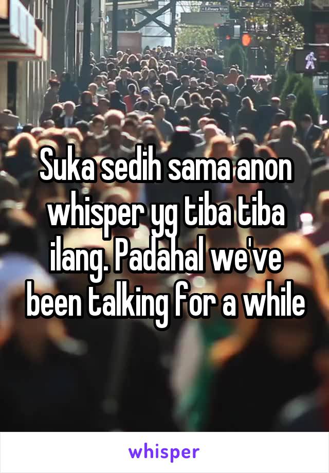 Suka sedih sama anon whisper yg tiba tiba ilang. Padahal we've been talking for a while