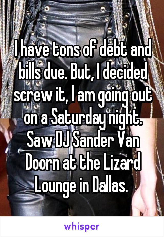 I have tons of debt and bills due. But, I decided screw it, I am going out on a Saturday night. Saw DJ Sander Van Doorn at the Lizard Lounge in Dallas. 