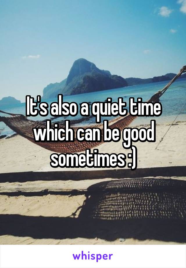 It's also a quiet time which can be good sometimes :)