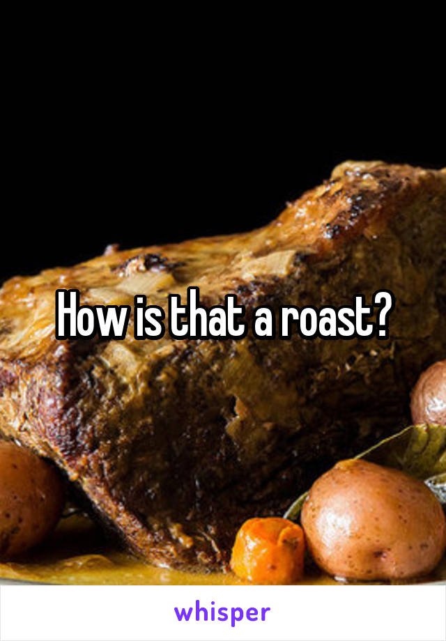 How is that a roast?