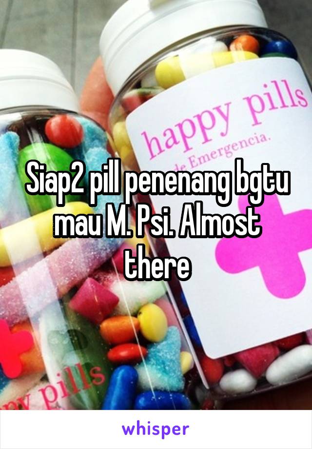 Siap2 pill penenang bgtu mau M. Psi. Almost there