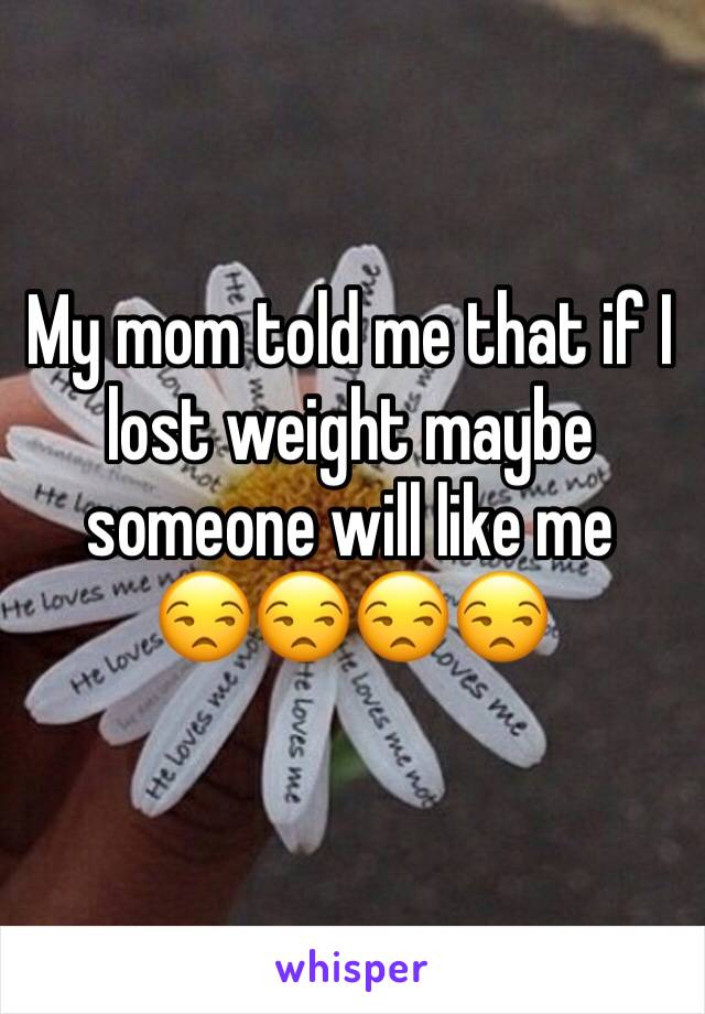 My mom told me that if I lost weight maybe someone will like me
😒😒😒😒