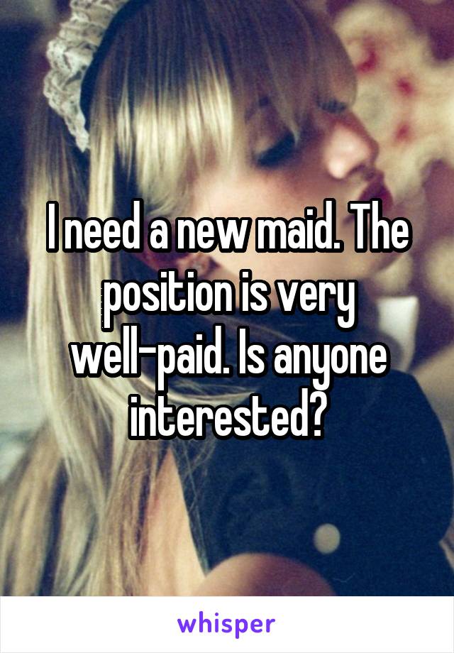 I need a new maid. The position is very well-paid. Is anyone interested?