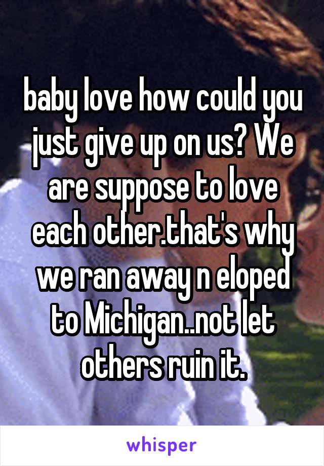 baby love how could you just give up on us? We are suppose to love each other.that's why we ran away n eloped to Michigan..not let others ruin it.