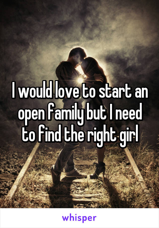 I would love to start an open family but I need to find the right girl