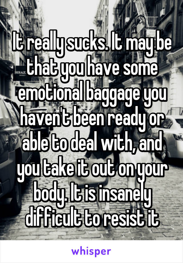 It really sucks. It may be that you have some emotional baggage you haven't been ready or able to deal with, and you take it out on your body. It is insanely difficult to resist it