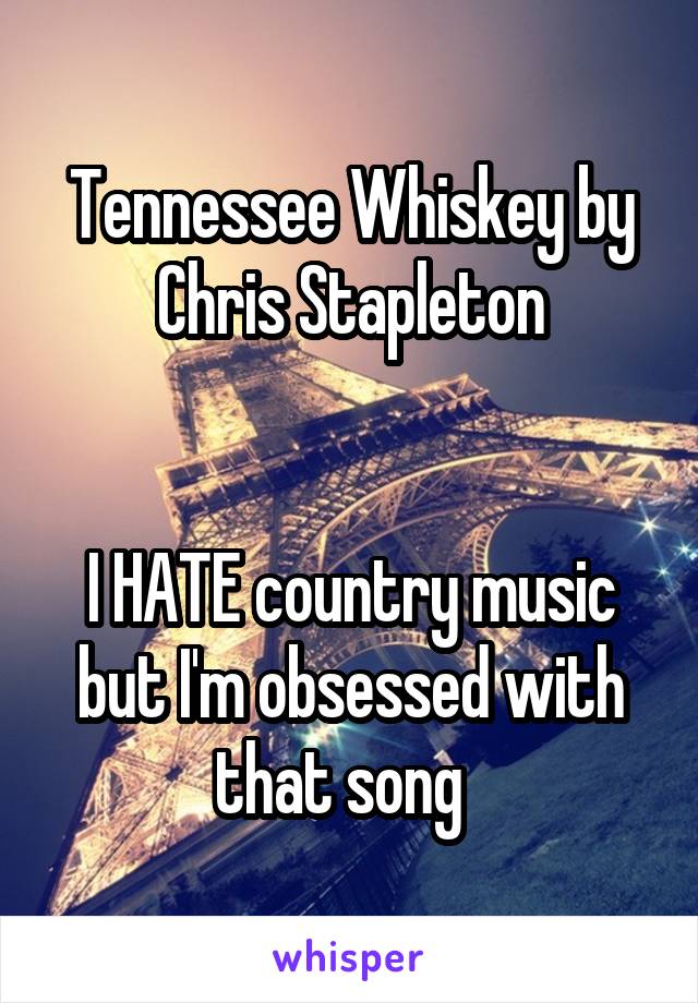 Tennessee Whiskey by Chris Stapleton


I HATE country music but I'm obsessed with that song  