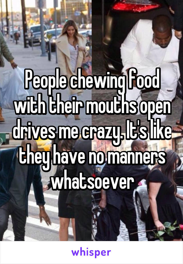 People chewing food with their mouths open drives me crazy. It's like they have no manners whatsoever