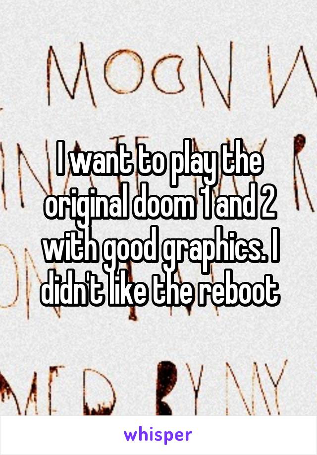 I want to play the original doom 1 and 2 with good graphics. I didn't like the reboot