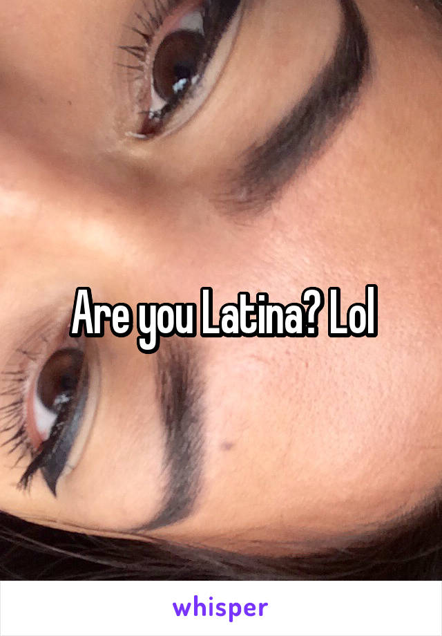 Are you Latina? Lol