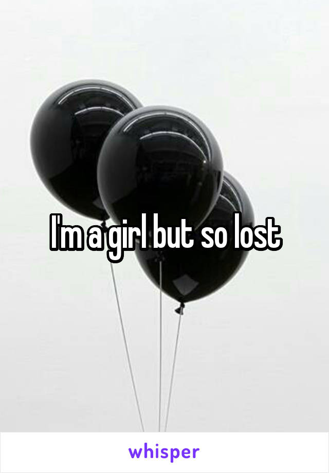 I'm a girl but so lost