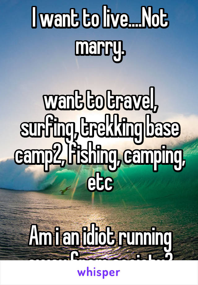 I want to live....Not marry.

want to travel, surfing, trekking base camp2, fishing, camping, etc

Am i an idiot running away from society?