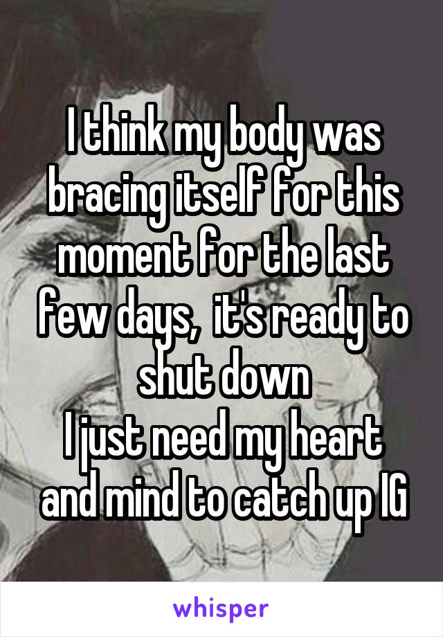 I think my body was bracing itself for this moment for the last few days,  it's ready to shut down
I just need my heart and mind to catch up IG