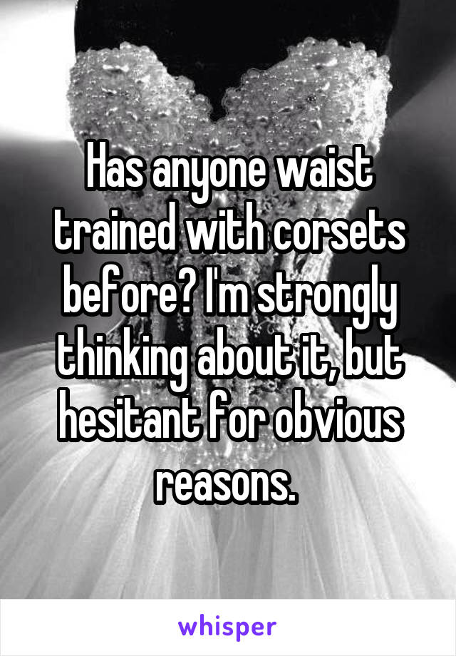 Has anyone waist trained with corsets before? I'm strongly thinking about it, but hesitant for obvious reasons. 