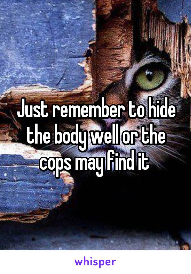 Just remember to hide the body well or the cops may find it 