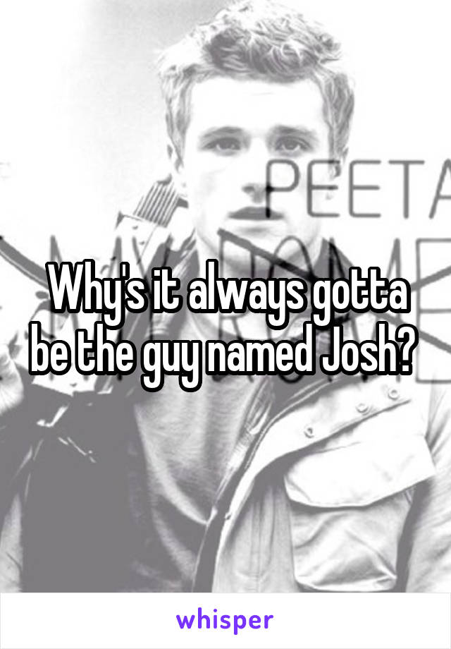 Why's it always gotta be the guy named Josh? 