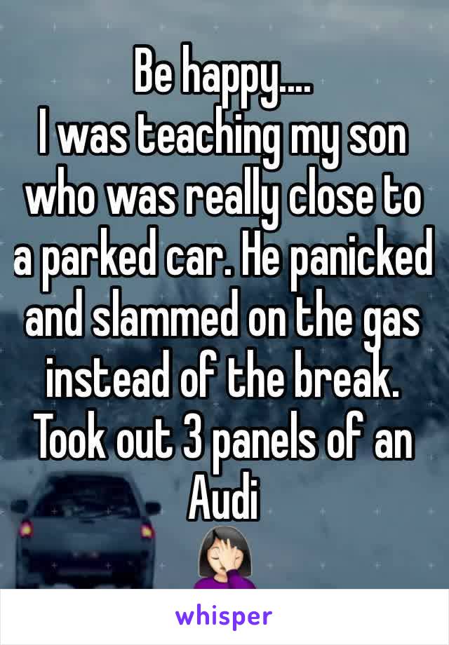Be happy....
I was teaching my son who was really close to a parked car. He panicked and slammed on the gas instead of the break. Took out 3 panels of an Audi
🤦🏻‍♀️