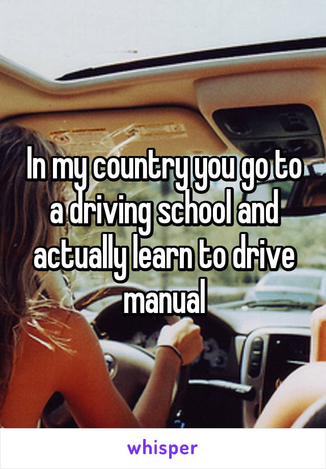 In my country you go to a driving school and actually learn to drive manual