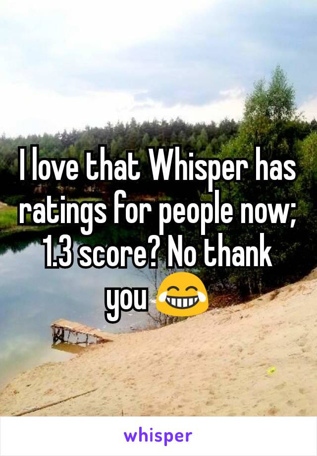 I love that Whisper has ratings for people now; 1.3 score? No thank you 😂