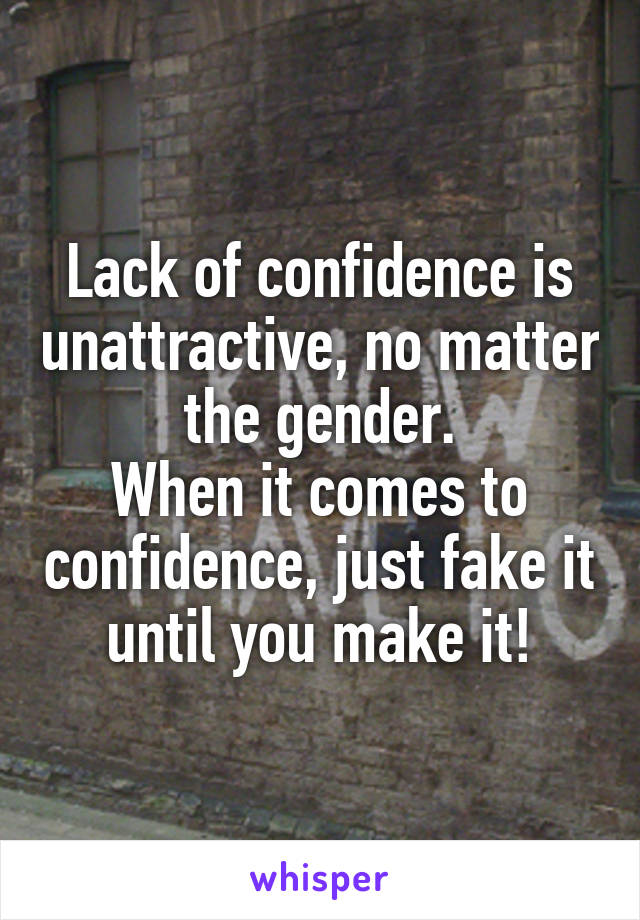 Lack of confidence is unattractive, no matter the gender.
When it comes to confidence, just fake it until you make it!