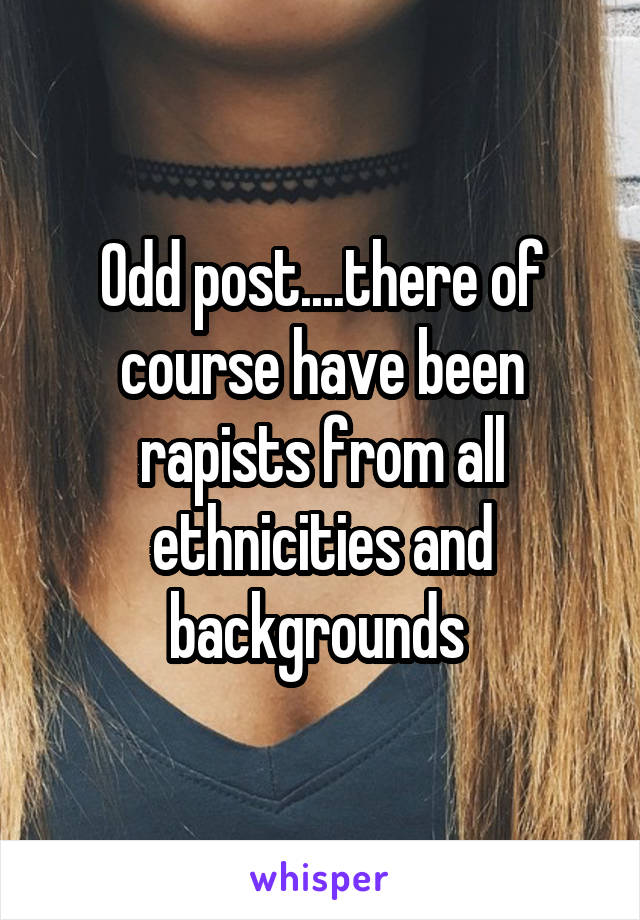 Odd post....there of course have been rapists from all ethnicities and backgrounds 