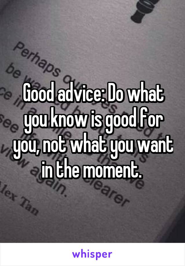 Good advice: Do what you know is good for you, not what you want in the moment. 