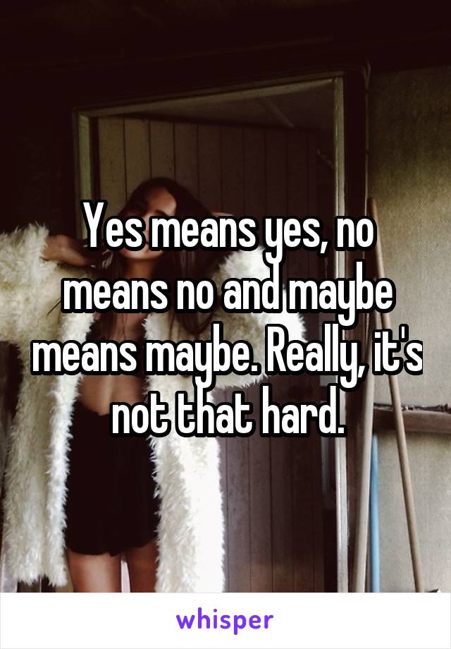 Yes means yes, no means no and maybe means maybe. Really, it's not that hard.