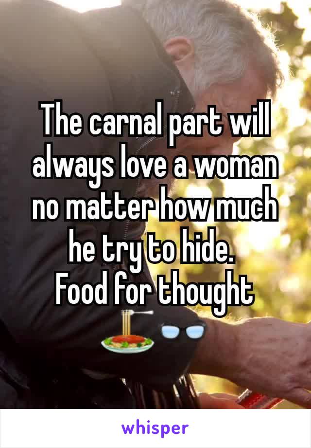 The carnal part will always love a woman no matter how much he try to hide. 
Food for thought
🍝👓