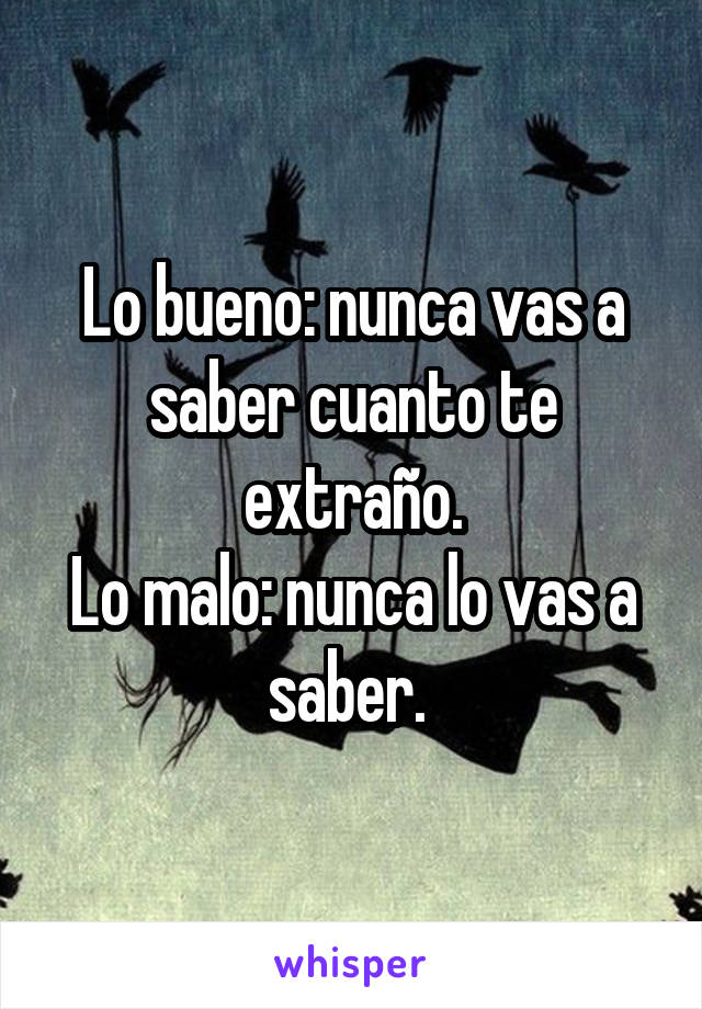 Lo bueno: nunca vas a saber cuanto te extraño.
Lo malo: nunca lo vas a saber. 