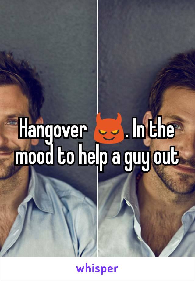 Hangover 😈. In the mood to help a guy out