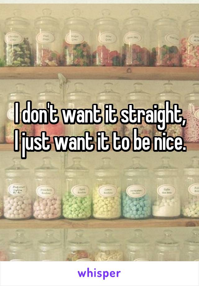 I don't want it straight, I just want it to be nice. 