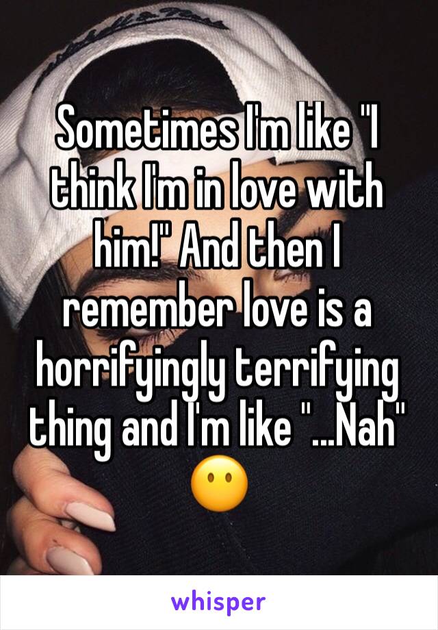 Sometimes I'm like "I think I'm in love with him!" And then I remember love is a horrifyingly terrifying thing and I'm like "...Nah" 😶