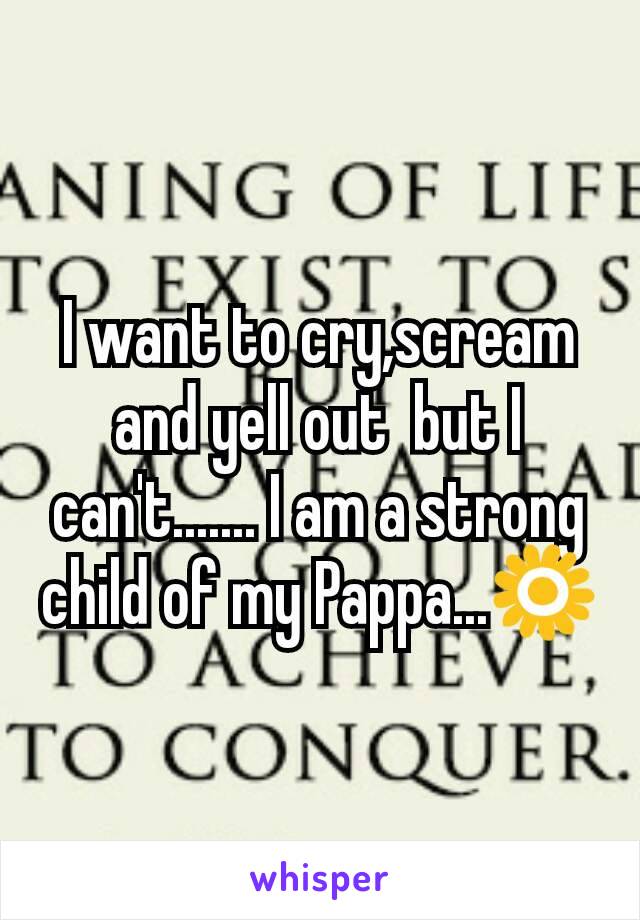 I want to cry,scream and yell out  but I can't....... I am a strong child of my Pappa...🌻