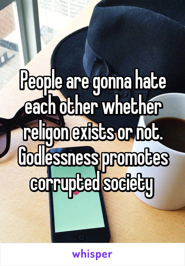 People are gonna hate each other whether religon exists or not. Godlessness promotes corrupted society 