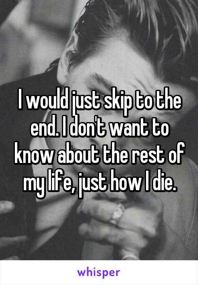 I would just skip to the end. I don't want to know about the rest of my life, just how I die.