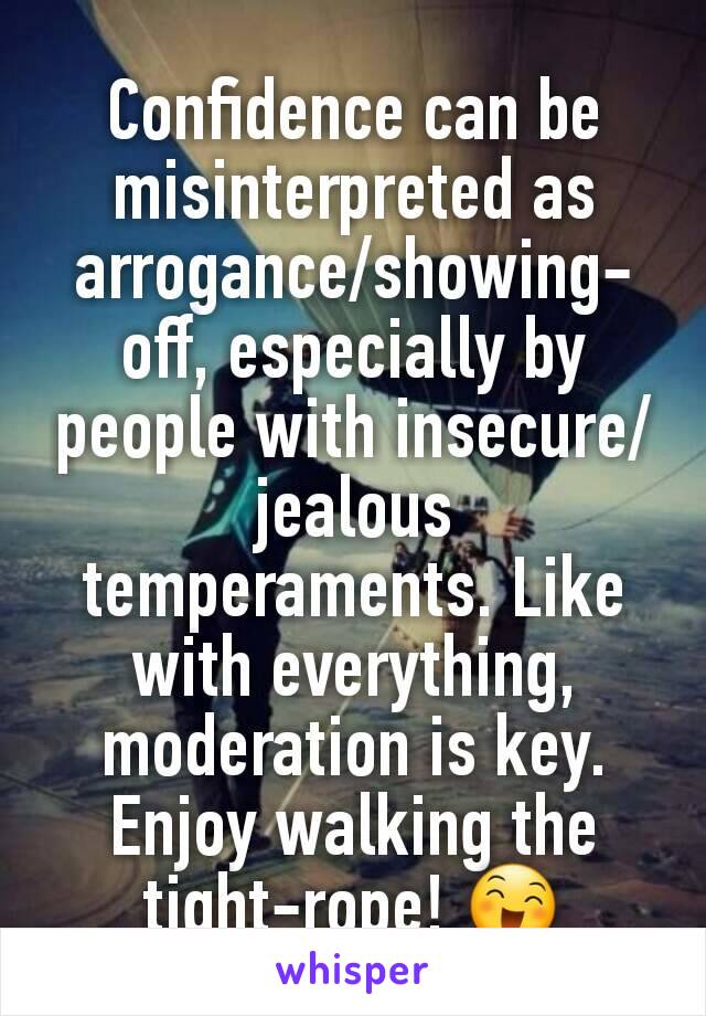 Confidence can be misinterpreted as arrogance/showing-off, especially by people with insecure/jealous temperaments. Like with everything,  moderation is key. Enjoy walking the tight-rope! 😄