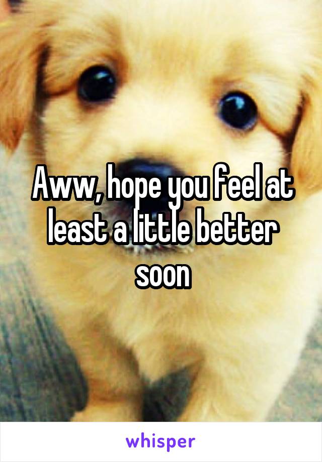 Aww, hope you feel at least a little better soon