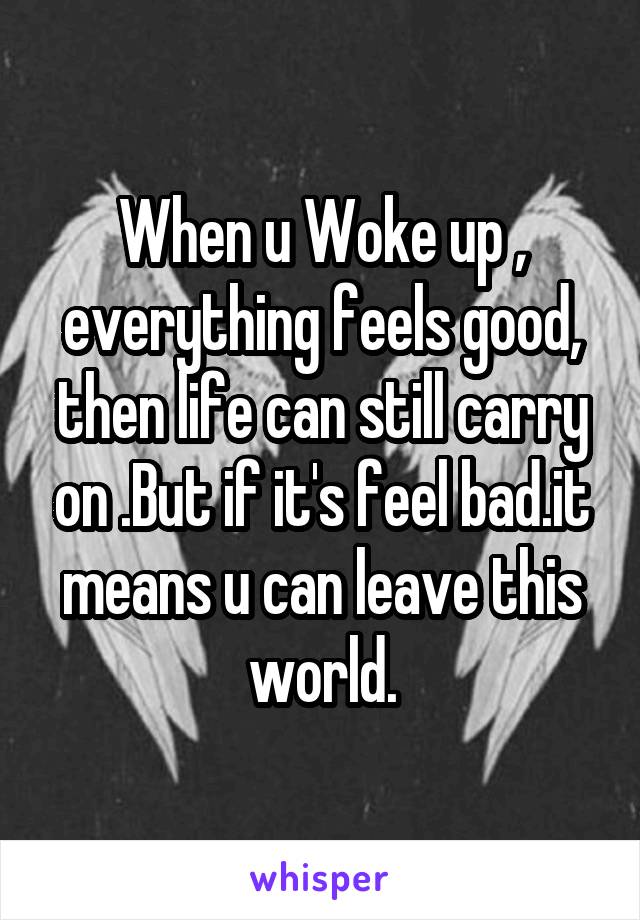 When u Woke up , everything feels good, then life can still carry on .But if it's feel bad.it means u can leave this world.