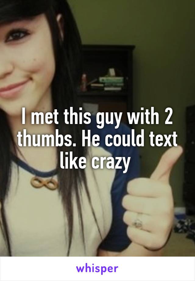 I met this guy with 2 thumbs. He could text like crazy 