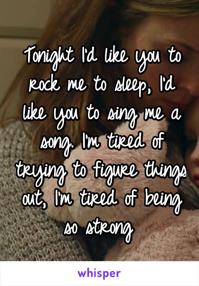 Tonight I'd like you to rock me to sleep, I'd like you to sing me a song. I'm tired of trying to figure things out, I'm tired of being so strong 