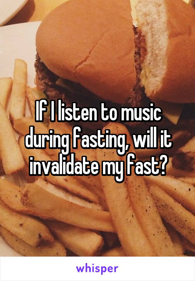 If I listen to music during fasting, will it invalidate my fast?