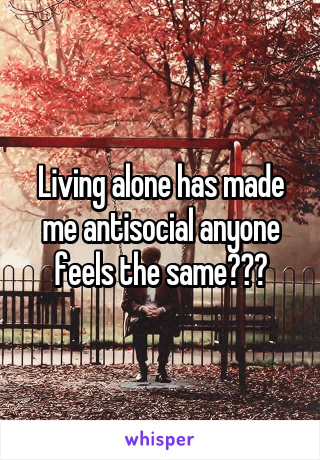 Living alone has made me antisocial anyone feels the same???