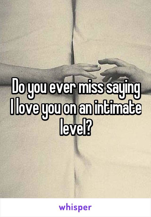 Do you ever miss saying I love you on an intimate level?