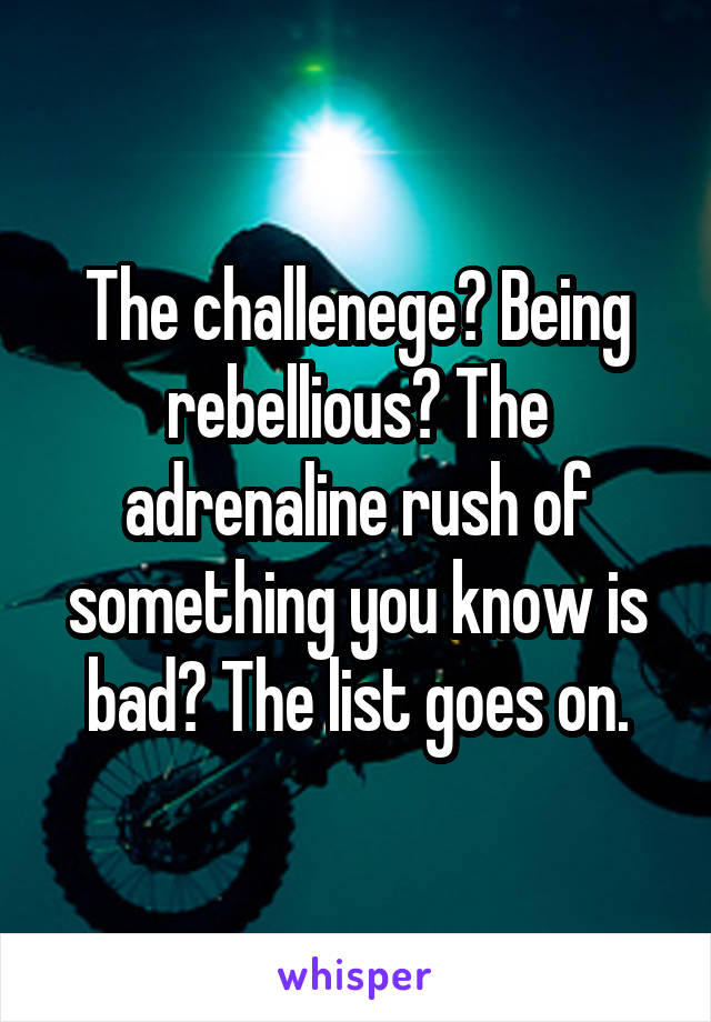 The challenege? Being rebellious? The adrenaline rush of something you know is bad? The list goes on.