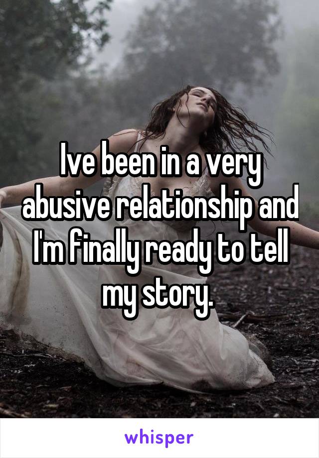 Ive been in a very abusive relationship and I'm finally ready to tell my story. 