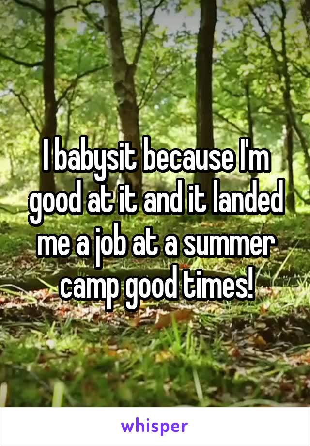 I babysit because I'm good at it and it landed me a job at a summer camp good times!