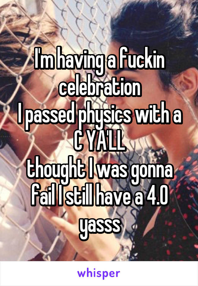 I'm having a fuckin celebration
I passed physics with a C YA'LL
thought I was gonna fail I still have a 4.0 yasss